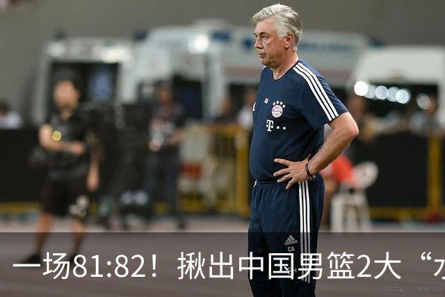 一场81:82！揪出中国男篮2大“水货” 表现拉胯 恐被郭士强弃用