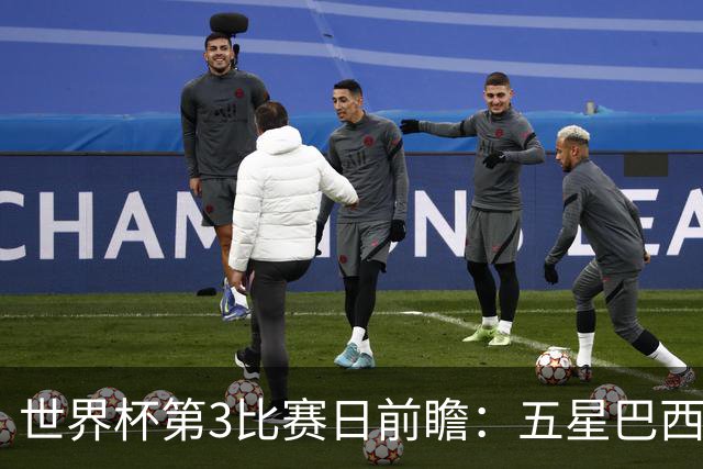 世界杯第3比赛日前瞻：五星巴西迎来非洲冠军，土耳其直面铁桶阵