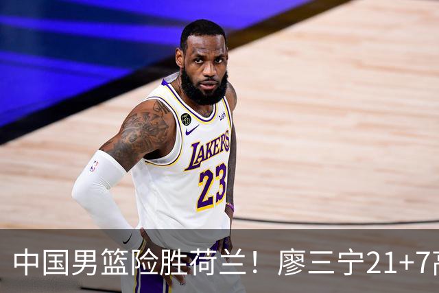 中国男篮险胜荷兰！廖三宁21+7高诗岩奇兵，此人正负值却高达+15