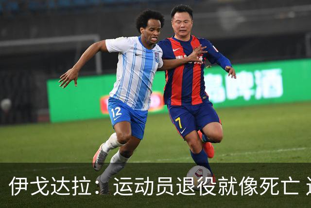 伊戈达拉：运动员退役就像死亡 迷茫挣扎时会看自己集锦重塑信念