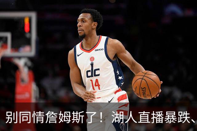 别同情詹姆斯了！湖人直播暴跌、市值缩水？王朝崩塌只是资本骗局
