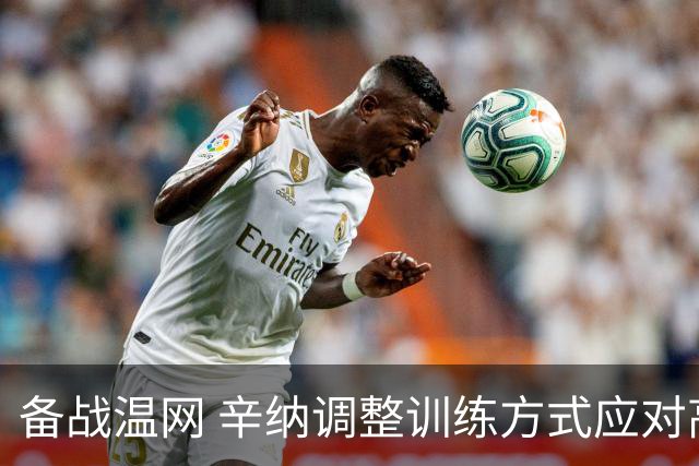 备战温网 辛纳调整训练方式应对高温挑战