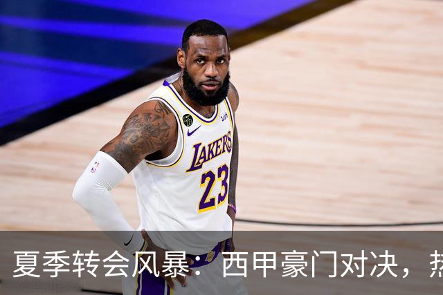夏季转会风暴：西甲豪门对决，热刺低调出奇招！