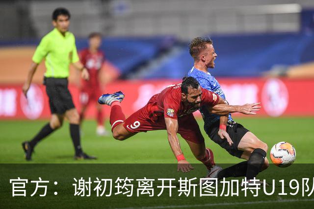 官方：谢初筠离开斯图加特U19队 他正在参加土伦杯
