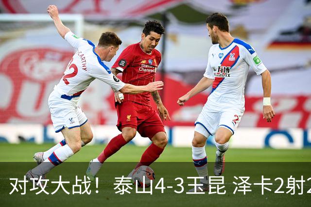 对攻大战！泰山4-3玉昆 泽卡2射2传 玉昆狂轰28脚王大雷屡次扑救