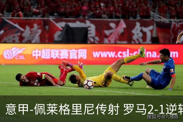 意甲-佩莱格里尼传射 罗马2-1逆转终结客场3连败