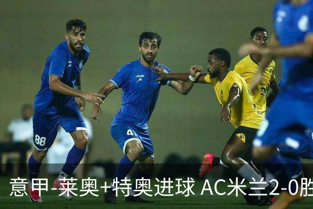 意甲-莱奥+特奥进球 AC米兰2-0胜强敌夺5连胜领跑