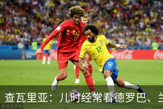 查瓦里亚：儿时经常看德罗巴、兰帕德踢球，记得和巴萨的对决