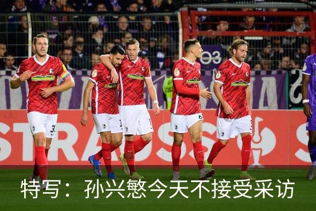 特写：孙兴慜今天不接受采访