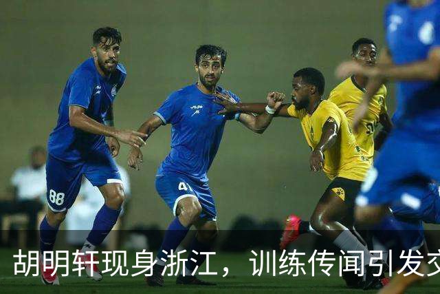 胡明轩现身浙江，训练传闻引发交易猜测，最新动向引关注