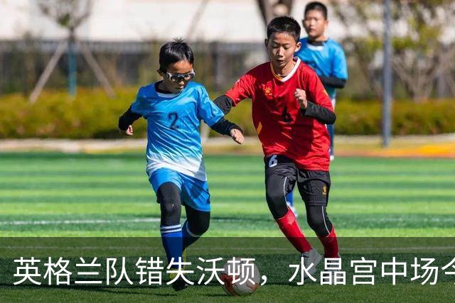 英格兰队错失沃顿，水晶宫中场今晚为何如此耀眼？