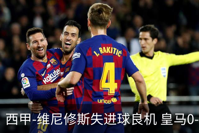 西甲-维尼修斯失进球良机 皇马0-0平落后巴萨5分