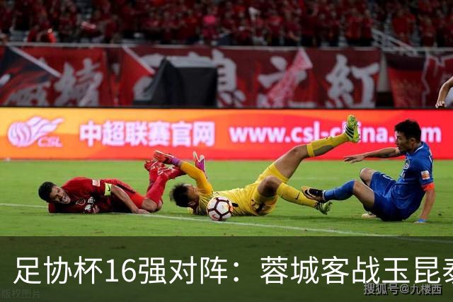 足协杯16强对阵：蓉城客战玉昆泰山战三镇 国安遭遇中乙队