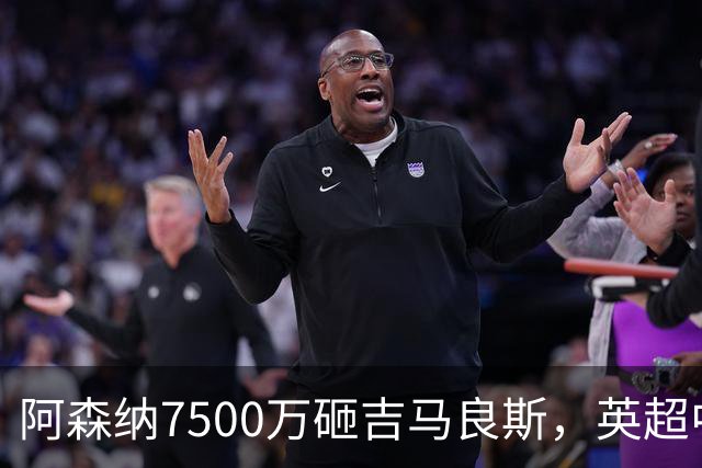 阿森纳7500万砸吉马良斯，英超中场彻底乱套？你发现没有，这个夏窗的英超，阿森纳玩得有点大