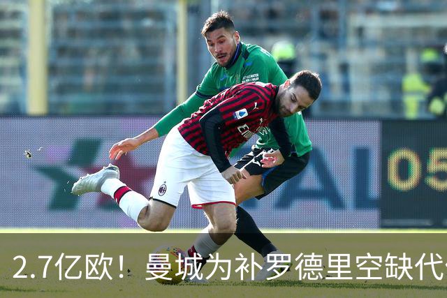 2.7亿欧！曼城为补罗德里空缺代价巨大 新赛季能否平稳过渡值得关注
