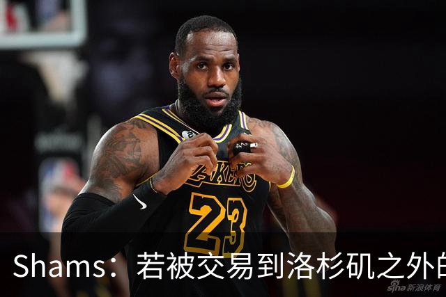 Shams：若被交易到洛杉矶之外的地方 伦纳德只愿意和猛龙续约