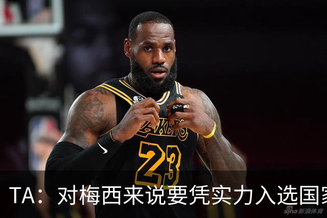 TA：对梅西来说要凭实力入选国家队，没把参加美加墨视为理所当然