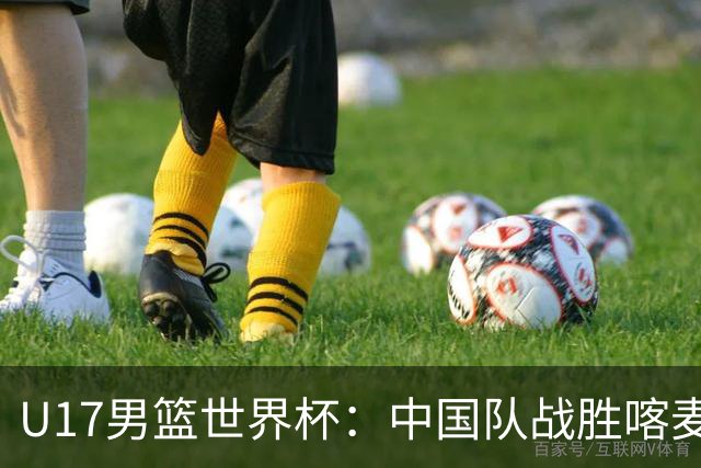 U17男篮世界杯：中国队战胜喀麦隆队